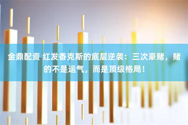 金鼎配资 红发香克斯的底层逆袭：三次豪赌，赌的不是运气，而是顶级格局！