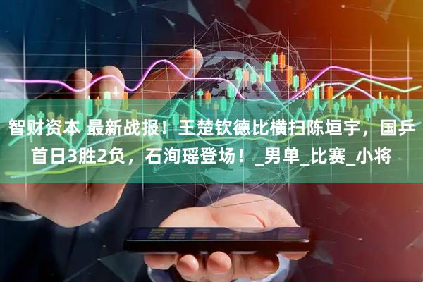 智财资本 最新战报！王楚钦德比横扫陈垣宇，国乒首日3胜2负，石洵瑶登场！_男单_比赛_小将