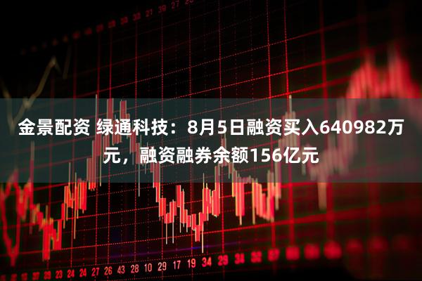 金景配资 绿通科技：8月5日融资买入640982万元，融资融券余额156亿元