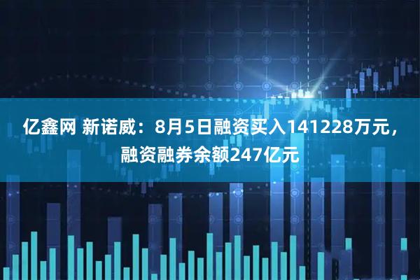 亿鑫网 新诺威：8月5日融资买入141228万元，融资融券余额247亿元