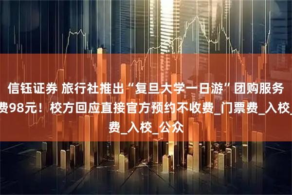 信钰证券 旅行社推出“复旦大学一日游”团购服务，收费98元！校方回应直接官方预约不收费_门票费_入校_公众