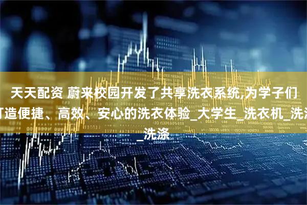 天天配资 蔚来校园开发了共享洗衣系统,为学子们打造便捷、高效、安心的洗衣体验_大学生_洗衣机_洗涤