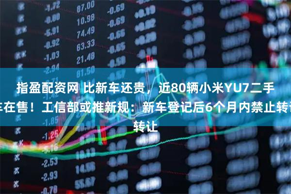 指盈配资网 比新车还贵,近80辆小米YU7二手车在售!工信部或推新规:新车登记后6个月内禁止转让