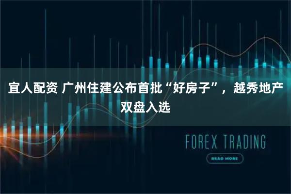 宜人配资 广州住建公布首批“好房子”，越秀地产双盘入选