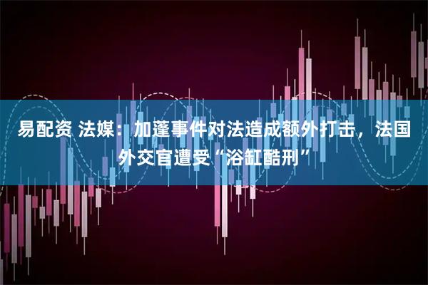 易配资 法媒：加蓬事件对法造成额外打击，法国外交官遭受“浴缸酷刑”