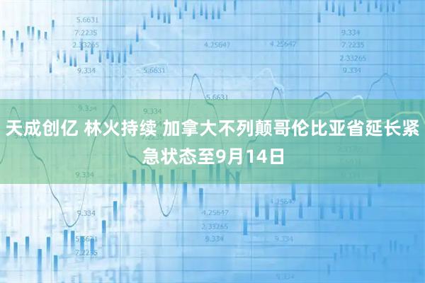 天成创亿 林火持续 加拿大不列颠哥伦比亚省延长紧急状态至9月14日