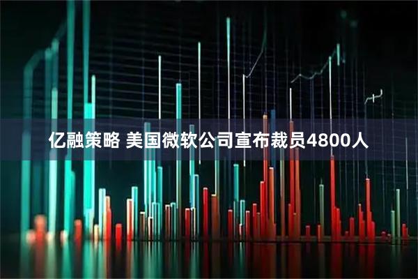 亿融策略 美国微软公司宣布裁员4800人