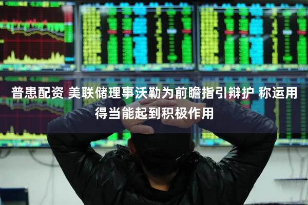 普患配资 美联储理事沃勒为前瞻指引辩护 称运用得当能起到积极作用