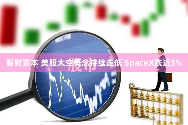智财资本 美股太空概念持续走低 SpaceX跌近3%