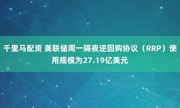 千里马配资 美联储周一隔夜逆回购协议（RRP）使用规模为27.19亿美元